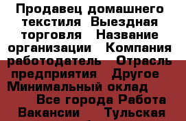 Продавец домашнего текстиля. Выездная торговля › Название организации ­ Компания-работодатель › Отрасль предприятия ­ Другое › Минимальный оклад ­ 17 000 - Все города Работа » Вакансии   . Тульская обл.